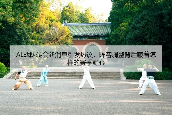 AL战队转会新消息引发热议，阵容调整背后藏着怎样的赛季野心