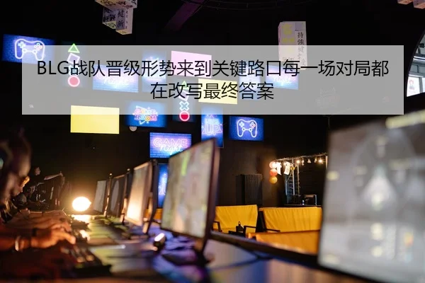 BLG战队晋级形势来到关键路口每一场对局都在改写最终答案